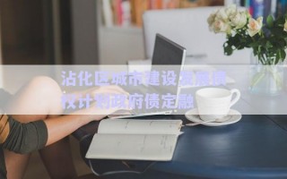 沾化區城市建設發展債權計劃政府債定融 沾化區城市建設發展債權計劃政府債定融