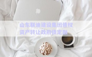山東聯(lián)迪建設(shè)集團債權(quán)資產(chǎn)轉(zhuǎn)讓政府債定融