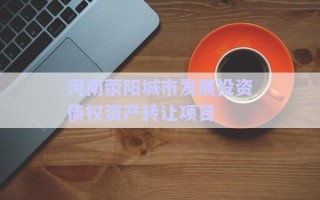 河南滎陽城市發展投資債權資產轉讓項目 河南滎陽城市發展投資債權資產轉讓項目