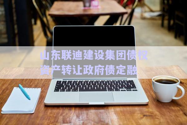 山東聯迪建設集團債權資產轉讓政府債定融-第1張圖片-政信固收網