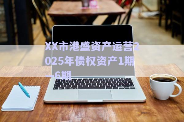 XX市港盛資產運營2025年債權資產1期—6期-第1張圖片-政信固收網