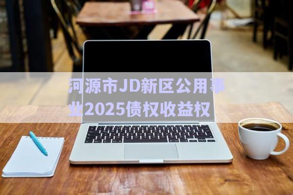 河源市JD新區公用事業2025債權收益權-第1張圖片-政信固收網