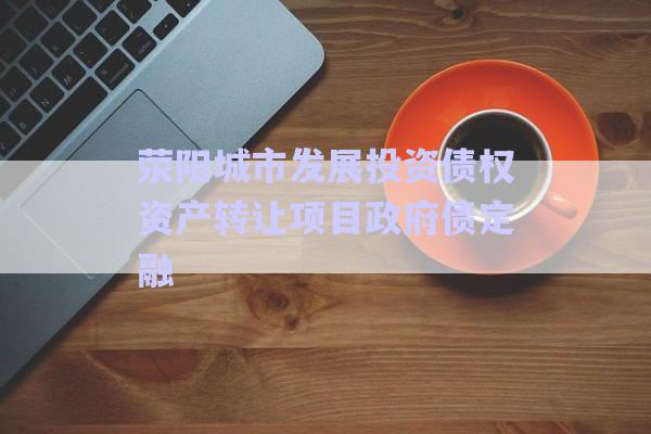 滎陽城市發展投資債權資產轉讓項目政府債定融-第1張圖片-政信固收網