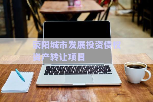 滎陽城市發展投資債權資產轉讓項目-第1張圖片-政信固收網