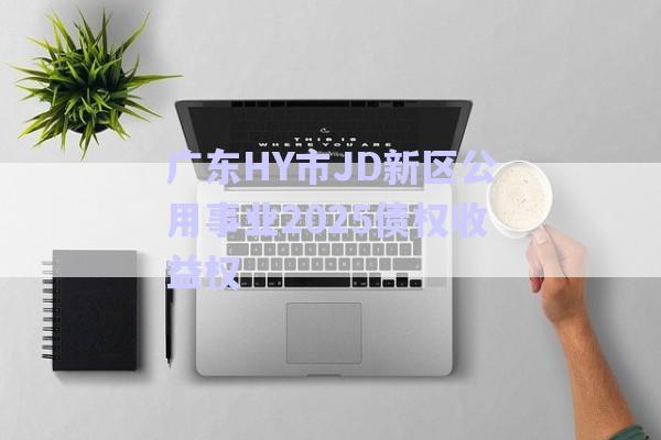 廣東HY市JD新區公用事業2025債權收益權-第1張圖片-政信固收網
