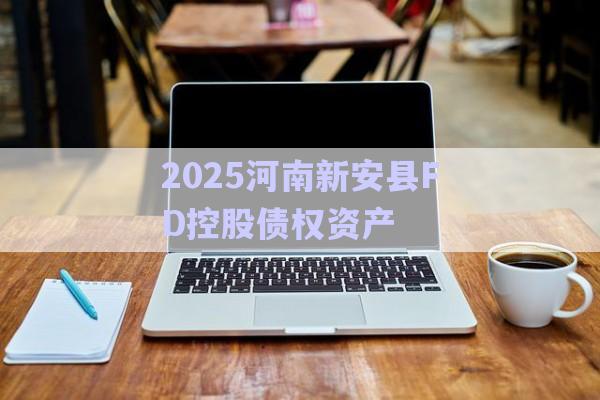 2025河南新安縣FD控股債權資產-第1張圖片-政信固收網