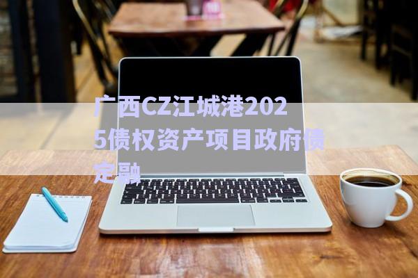 廣西CZ江城港2025債權資產項目政府債定融-第1張圖片-政信固收網