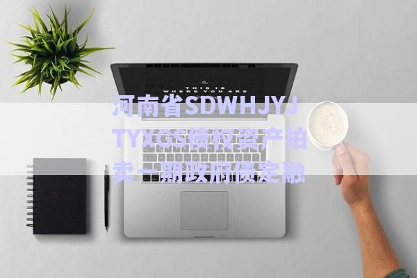 河南省SDWHJYJTYXGS債權資產拍賣一期政府債定融-第1張圖片-政信固收網