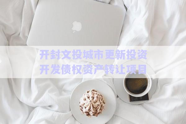 開封文投城市更新投資開發債權資產轉讓項目-第1張圖片-政信固收網