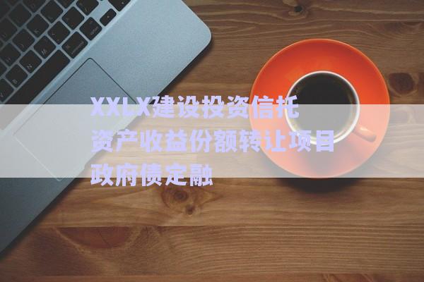 XXLX建設投資信托資產收益份額轉讓項目政府債定融-第1張圖片-政信固收網