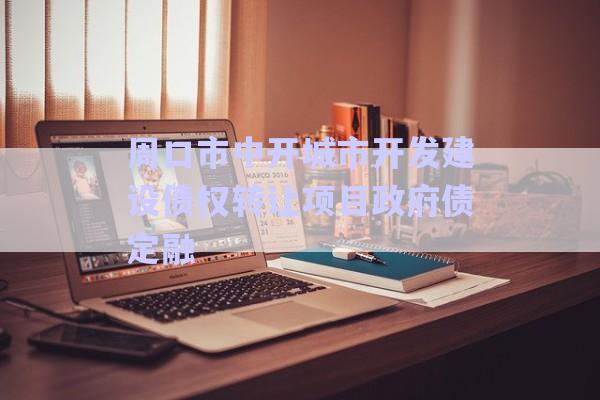 周口市中開城市開發建設債權轉讓項目政府債定融-第1張圖片-政信固收網