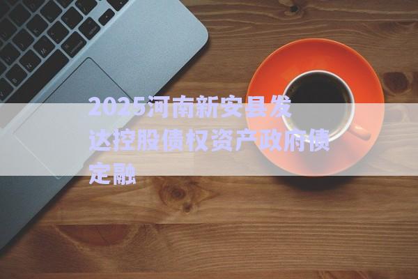 2025河南新安縣發達控股債權資產政府債定融-第1張圖片-政信固收網