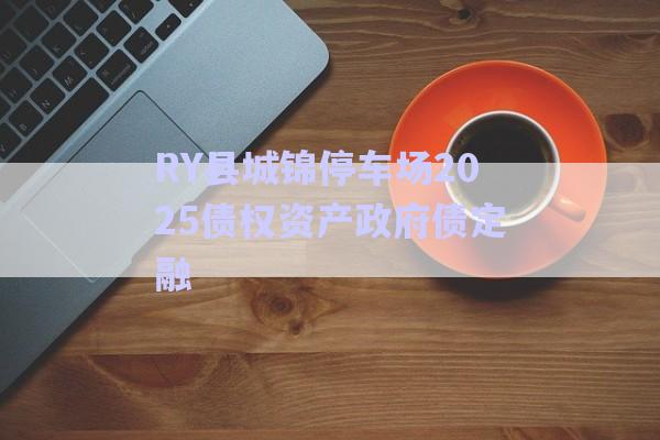 RY縣城錦停車場2025債權資產政府債定融-第1張圖片-政信固收網